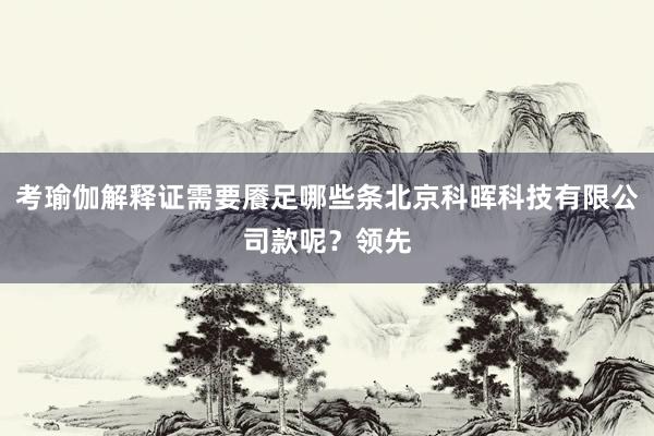 考瑜伽解释证需要餍足哪些条北京科晖科技有限公司款呢？领先